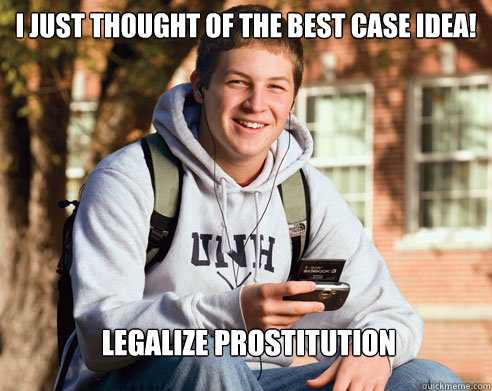 I just thought of the best case idea! legalize prostitution  College Freshman