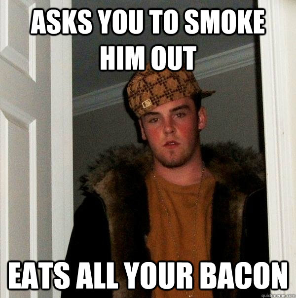 asks you to smoke him out eats all your bacon  Scumbag Steve