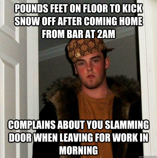 pounds feet on floor to kick snow off after coming home from bar at 2am complains about you slamming door when leaving for work in morning  Scumbag Steve