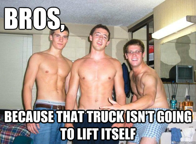 Bros, Because that truck isn't going to lift itself  