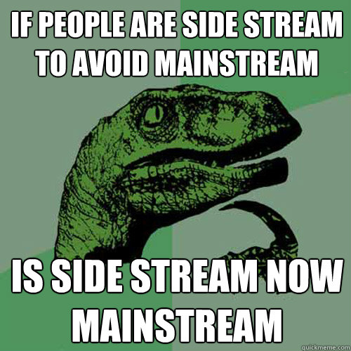 If people are side stream to avoid mainstream Is side stream now mainstream  Philosoraptor