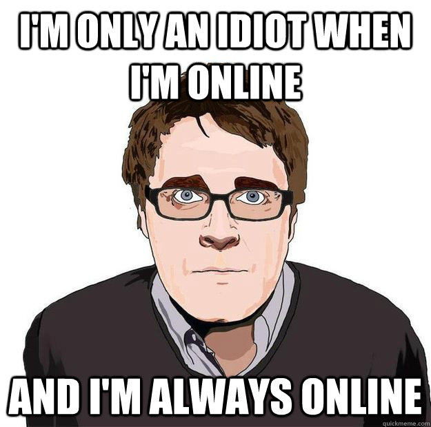i'm only an idiot when i'm online and i'm always online  