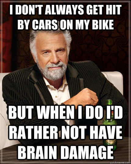 I don't always get hit by cars on my bike but when I do I'd rather not have brain damage  The Most Interesting Man In The World