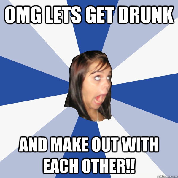 OMG LETS GET DRUNK AND MAKE OUT WITH EACH OTHER!!  Annoying Facebook Girl