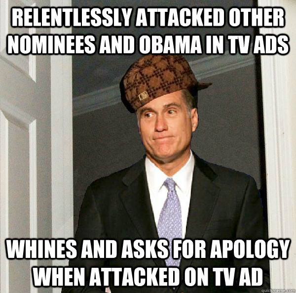 Relentlessly attacked other nominees and obama in tv ads whines and asks for apology when attacked on tv ad  Scumbag Mitt Romney