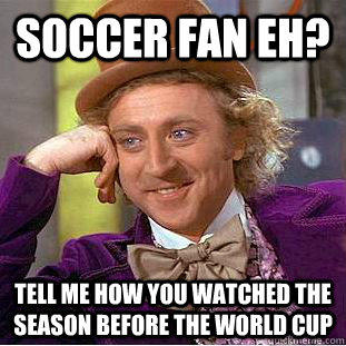 Soccer fan eh? Tell me how you watched the season before the world cup  Condescending Wonka