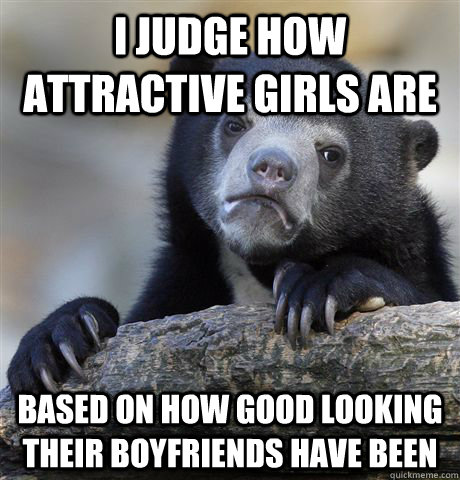 I judge how attractive girls are based on how good looking their boyfriends have been  Confession Bear