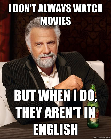 I don't always watch movies But when I do, they aren't in english - I don't always watch movies But when I do, they aren't in english  The Most Interesting Man In The World