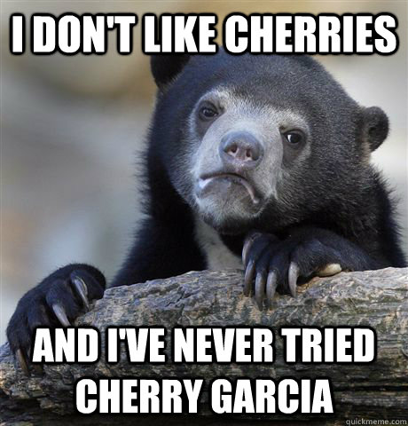 i don't like cherries and I've never tried cherry garcia  Confession Bear