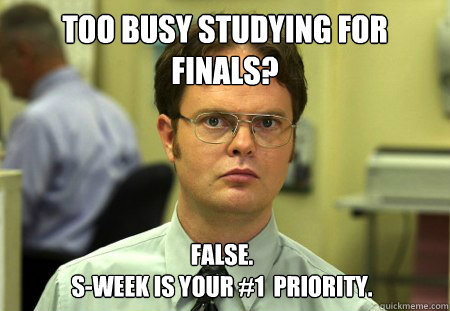 Too busy studying for finals? False.
s-week is your #1  priority.  Dwight