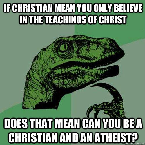 If christian mean you only believe in the teachings of Christ does that mean can you be a christian and an atheist?  Philosoraptor