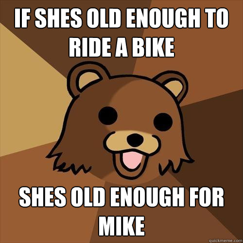 if shes old enough to ride a bike shes old enough for mike  Pedobear