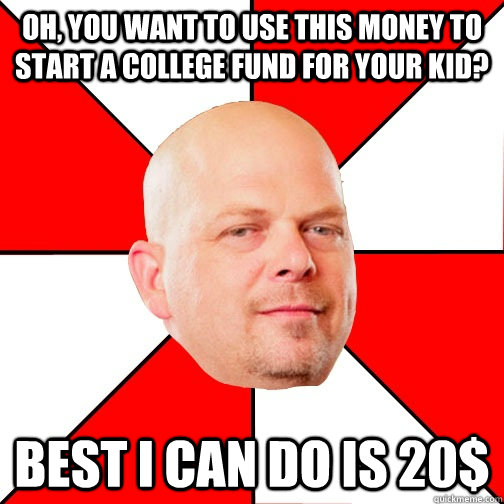 Oh, you want to use this money to start a college fund for your kid? Best I can do is 20$  Pawn Star