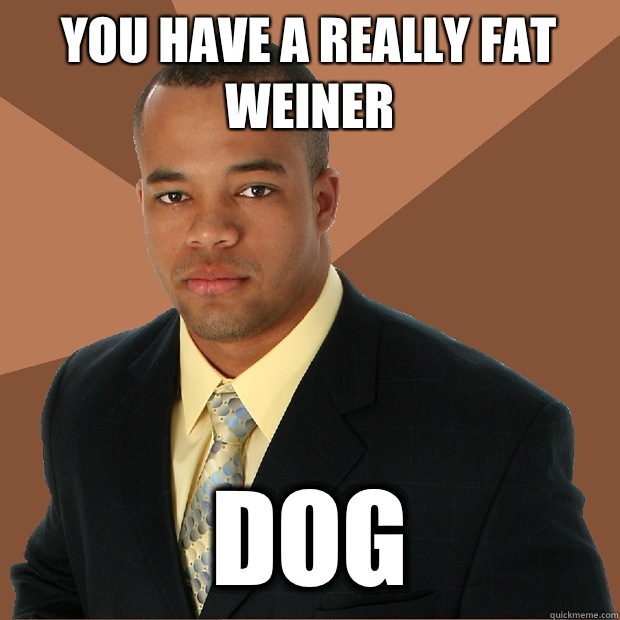 You have a really fat weiner  Dog - You have a really fat weiner  Dog  Successful Black Man