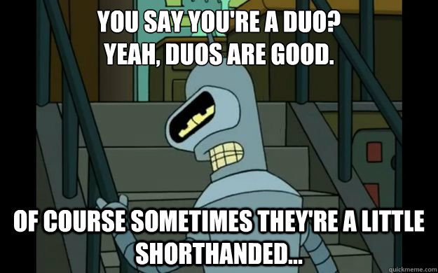 You say you're a duo?
Yeah, duos are good. Of course sometimes they're a little shorthanded...  Sad Bender