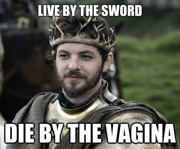 Live by the sword Die by the vagina  renly