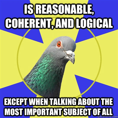 Is reasonable, coherent, and logical except when talking about the most important subject of all  Religion Pigeon