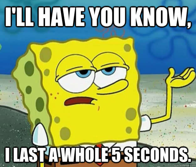 I'll have you know,  I last a whole 5 seconds.  Tough Spongebob