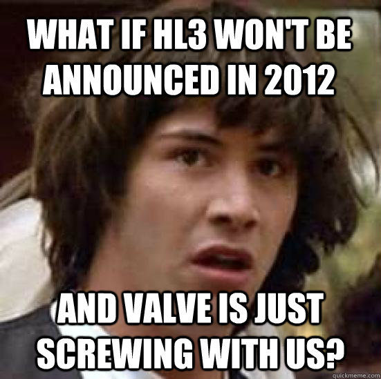 What if HL3 won't be announced in 2012 and valve is just screwing with us?  conspiracy keanu