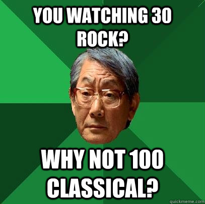 you watching 30 rock? Why not 100 classical?  High Expectations Asian Father