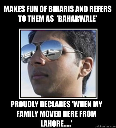 makes fun of biharis and refers to them as  'baharwale' proudly declares 'when my family moved here from lahore.....'   Rich Delhi Boy