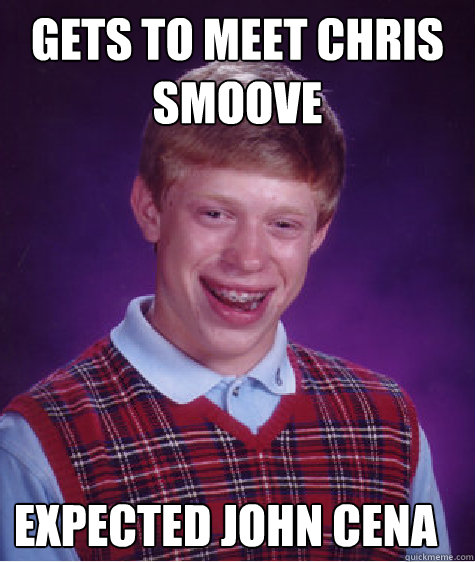 Gets to meet Chris smoove expected john cena  Bad Luck Brian