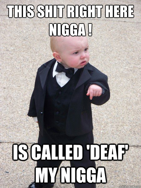 This shit right here nigga ! Is called 'deaf' my nigga   Baby Godfather