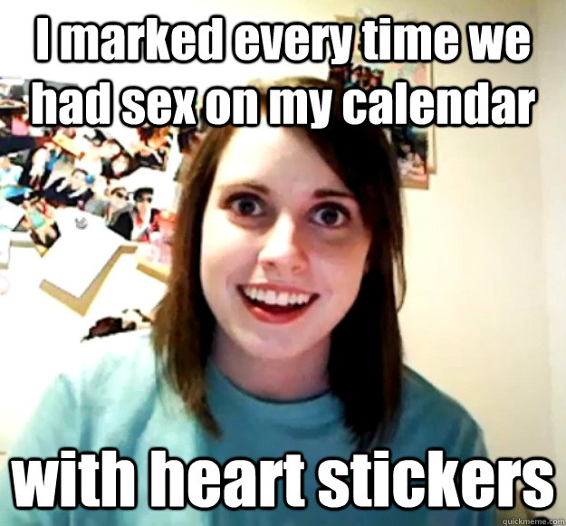 I marked every time we had sex on my calendar with heart stickers  Overly Attached Girlfriend