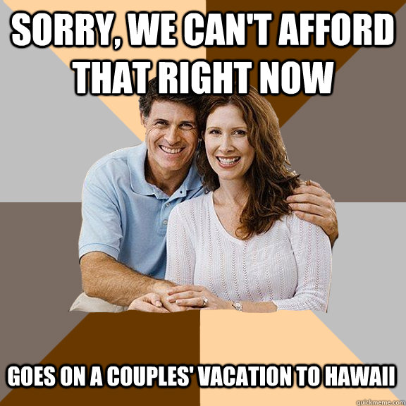 sorry, we can't afford that right now Goes on a couples' vacation to hawaii  Scumbag Parents