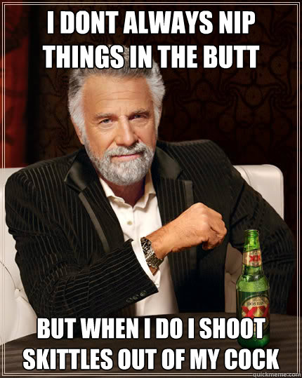 I dont always nip things in the butt but when I do I shoot skittles out of my cock  Dos Equis man