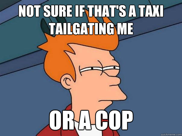 Not sure if that's a taxi tailgating me or a cop - Not sure if that's a taxi tailgating me or a cop  Futurama Fry