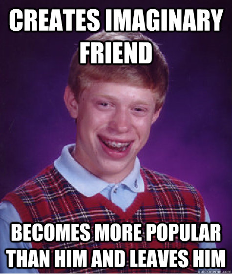 Creates imaginary friend Becomes more popular than him and leaves him  - Creates imaginary friend Becomes more popular than him and leaves him   Bad Luck Brian