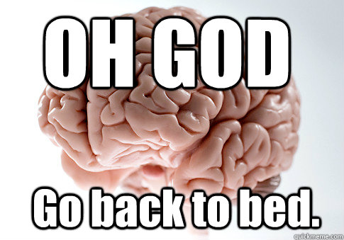  Go back to bed. OH GOD  Scumbag Brain