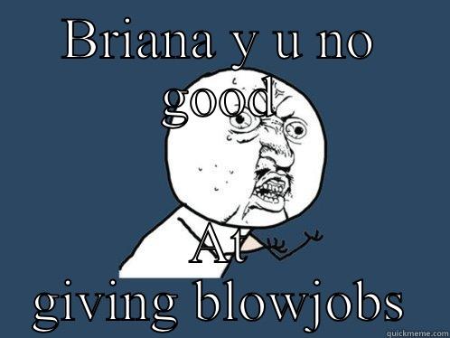 BRIANA Y U NO GOOD AT GIVING BLOWJOBS Y U No