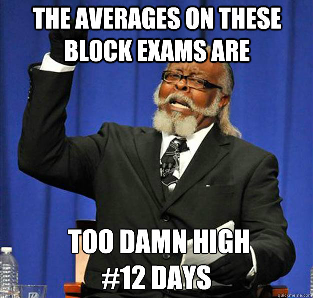 The averages on these block exams are  too damn high
#12 days  Jimmy McMillan