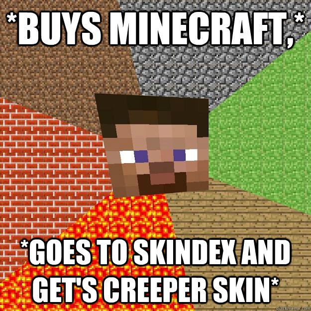 *buys Minecraft,* *goes to Skindex and get's Creeper skin*  Minecraft