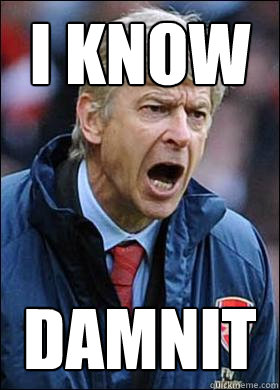 I KNOW DAMNIT - I KNOW DAMNIT  Angry wenger