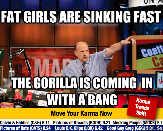 Fat girls are sinking fast the gorilla is coming  in with a bang  Mad Karma with Jim Cramer