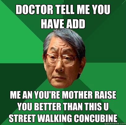 doctor tell me you have ADD Me an you're mother raise you better than this u street walking concubine   High Expectations Asian Father