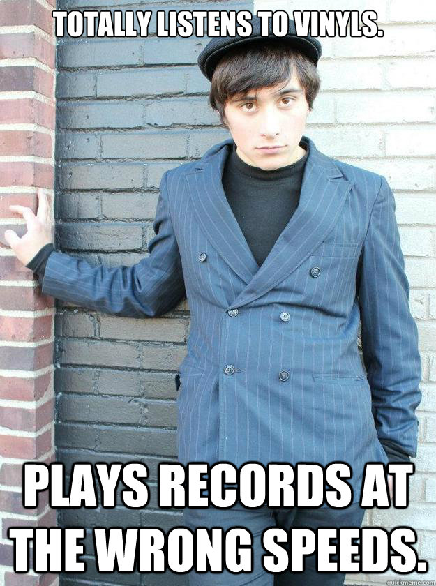 Totally listens to vinyls. Plays records at the wrong speeds.  Hipster Alejandro