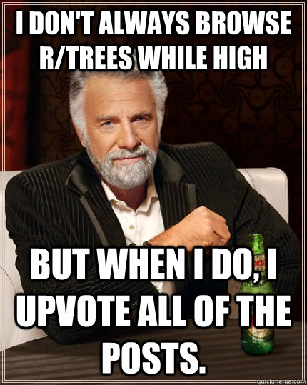 I don't always browse r/trees while high but when I do, I upvote all of the posts.  The Most Interesting Man In The World