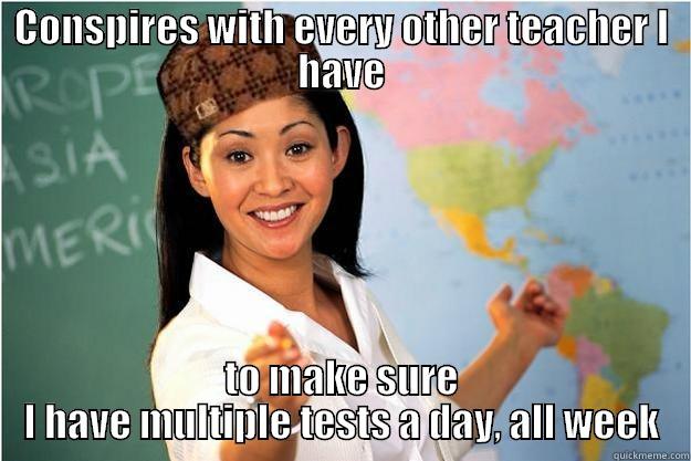 CONSPIRES WITH EVERY OTHER TEACHER I HAVE TO MAKE SURE I HAVE MULTIPLE TESTS A DAY, ALL WEEK Scumbag Teacher