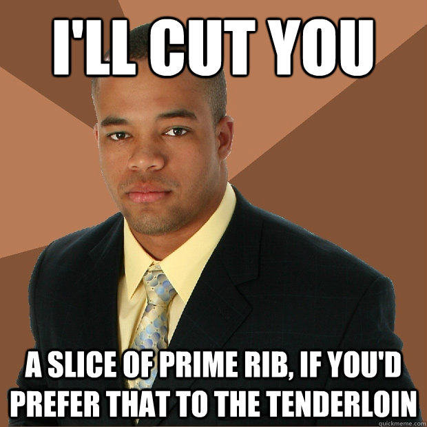 I'LL CUT YOU A SLICE OF PRIME RIB, IF YOU'D PREFER THAT TO THE TENDERLOIN - I'LL CUT YOU A SLICE OF PRIME RIB, IF YOU'D PREFER THAT TO THE TENDERLOIN  Successful Black Man