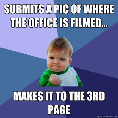 Submits a pic of where The Office is filmed... Makes it to the 3rd page  Success Kid