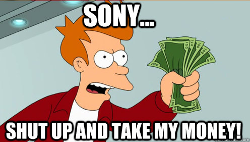 Sony... shut up and take my money!  Fry shut up and take my money credit card