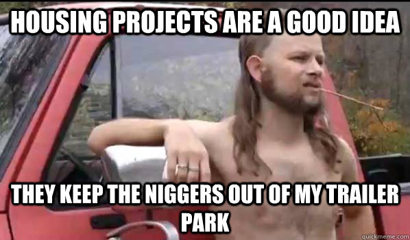 Housing projects are a good idea They keep the niggers out of my trailer park  Almost Politically Correct Redneck