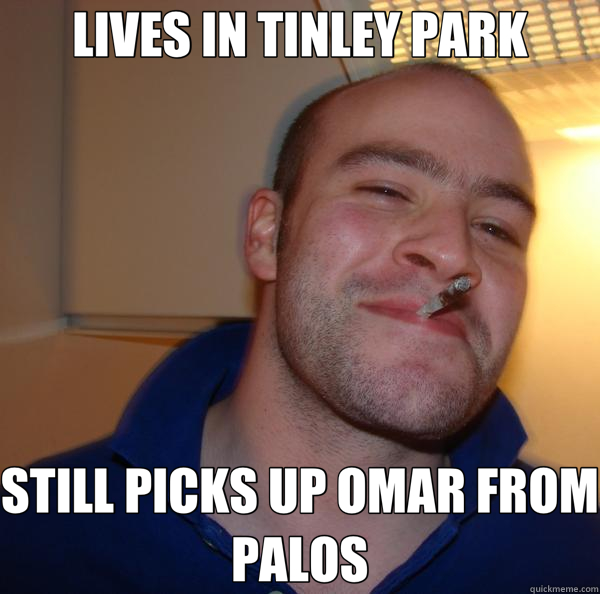 LIVES IN TINLEY PARK STILL PICKS UP OMAR FROM PALOS  Good Guy Greg 