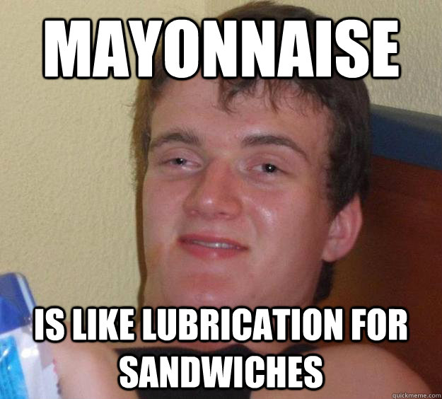 Mayonnaise is like lubrication for sandwiches - Mayonnaise is like lubrication for sandwiches  10 Guy