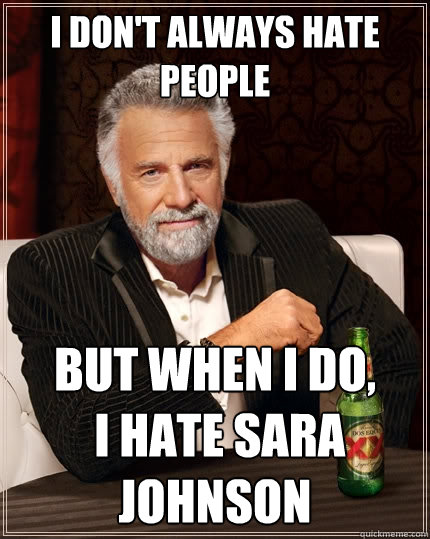 I don't always hate people But when I do,
 I hate sara johnson  The Most Interesting Man In The World