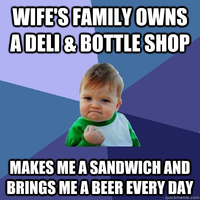 Wife's Family owns a Deli & Bottle Shop Makes me a Sandwich and brings me a beer every day - Wife's Family owns a Deli & Bottle Shop Makes me a Sandwich and brings me a beer every day  Success Kid